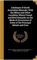 Catalogue of South Australian Minerals, With the Mines and Other Localities Where Found; and Brief Remarks on the Mode of Occurrence of Some of the Principal Metals and Ores