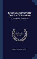 Report On The Currency Question Of Porto Rico: To, Secretary Of The Treasury