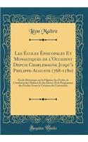 Les Écoles Épiscopales Et Monastiques de l'Occident Depuis Charlemagne Jusqu'à Philippe-Auguste (768-1180): Étude Historique Sur La Filiation Des Écoles, La Condition Des Maîtres Et Des Élèves, Et Le Programme Des Études Avant La Création Des Un