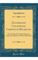 Xenophanis Colophonii Carminum Reliquiae: de Vita Ejus Et Studiis Disseruit, Fragmenta Explicuit, Placita Illustravit (Classic Reprint)