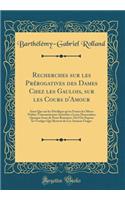 Recherches Sur Les Prï¿½rogatives Des Dames Chez Les Gaulois, Sur Les Cours d'Amour: Ainsi Que Sur Les Privilï¿½ges Qu'en France Les Meres Nobles Transmettoient Autrefois ï¿½ Leurs Descendans Quoique Issus de Peres Roturiers, Oï¿½ l'On Expose Les V