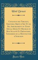 Catalogue Des Tableaux, Gravures, Objets d'Art Et de Bel Ameublement Du Xviiie SiÃ¨cle, SiÃ¨ges Et Meubles En Bois SculptÃ© Et Ã?bÃ©nisterie, Tapisseries de la Manufacture d'Aubusson (Classic Reprint)