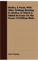 Shelley, a Poem, with Other Writings Relating to Shelley, to Which Is Added an Essay on the Poems of William Blake: (English)
