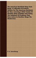 American Machinist Shop Note Book, a Collection of Articles, Written for the American Machinist by Men, Covering a Wide Variety of Machine Shop Activities and Giving the Solutions of Problems That Have Arisen in Machine Shops the World Over.