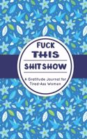 Fuck This Shit Show: A Gratitude Journal for Tired-Ass Women