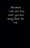 Because I can see how much you love being there for me.