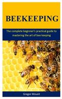 BeeKeeping: The complete beginner's practical guide to mastering the art of bee keeping