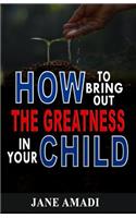 How to Bring Out the Greatness in Your Child