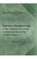 Dermot Macmorrogh or the Conquest of Ireland an Historical Tale of the Twelfth Century