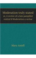 Moderation truly stated or, A review of a late pamphlet entitul'd Moderation a vertue
