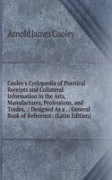 Cooley's Cyclopaedia of Practical Receipts and Collateral Information in the Arts, Manufactures, Professions, and Trades, .: Designed As a . . General Book of Reference . (Latin Edition)