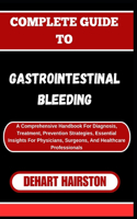 Complete Guide to Gastrointestinal Bleeding: A Comprehensive Handbook For Diagnosis, Treatment, Prevention Strategies, Essential Insights For Physicians, Surgeons, And Healthcare Professionals