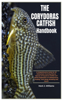 The Corydoras Catfish Handbook: A Comprehensive Guide for All Enthusiasts Covering Diverse Species of Corydoras Catfish and Detail Explanation On Maintenance, Feeding, Tank Setup, 