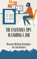 The Essentials Tips In Landing A Job: Resume Writing Strategies For Job Hunters: The First Step To A Career