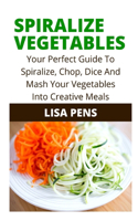 Spiralize Vegetables: Your Perfect Guide To Spiralize, Chop, Dice And M??h Y?ur Vegetables Into Cr??t?v? Meals