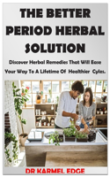 The Better Period Herbal Solution: Discover Herbal Remedies That Will Ease Your Way To A Lifetime Of Healthier Cyles.