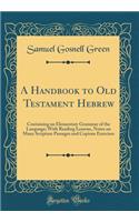 A Handbook to Old Testament Hebrew: Containing an Elementary Grammar of the Language; With Reading Lessons, Notes on Many Scripture Passages and Copious Exercises (Classic Reprint)