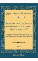 Reprints of Rare Tracts and Imprints of Ancient Manuscripts, &C, Vol. 1: Chiefly Illustrative of the History of the Northern Counties; Biographical (Classic Reprint)