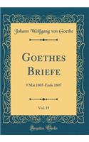 Goethes Briefe, Vol. 19: 9 Mai 1805-Ende 1807 (Classic Reprint)