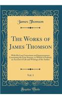 The Works of James Thomson, Vol. 1: With His Last Corrections and Improvements; Containing the Four Seasons, to Which Is Prefixed, an Account of Life and Writings of the Author (Classic Reprint)