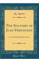 The Solitary of Juan Fernandez: Or, the Real Robinson Crusoe (Classic Reprint): Or, the Real Robinson Crusoe (Classic Reprint)