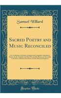 Sacred Poetry and Music Reconciled: Or a Collection of Hymns, Original and Compiled, Intended to Secure, by the Simplest and Most Practicable Means, an Invariable Coincidence Between the Poetic and the Musical Emphases (Classic Reprint)