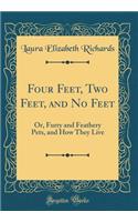 Four Feet, Two Feet, and No Feet: Or, Furry and Feathery Pets, and How They Live (Classic Reprint)