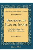 Biografï¿½a de Juan de Juanes: Su Vida Y Obras, Sus Discï¿½pulos ï¿½ Influencias (Classic Reprint)