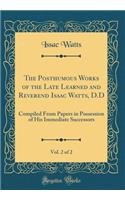 The Posthumous Works of the Late Learned and Reverend Isaac Watts, D.D, Vol. 2 of 2: Compiled From Papers in Possession of His Immediate Successors (Classic Reprint)