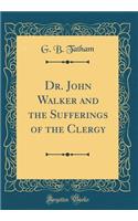 Dr. John Walker and the Sufferings of the Clergy (Classic Reprint)