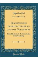 FranzÃ¶sische Schriftsteller in Und Von Solothurn: Eine Historisch-Litterarische Untersuchung (Classic Reprint)