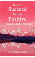 How To Succeed Through Positive Thinking And Behavior