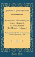 Recherches Philosophiques, sur la Nécessité de s'Assurer par Soi-Même de la Vérité: Sur la Certitude de Nos Connoissances; Et sur la Nature des Êtres (Classic Reprint)