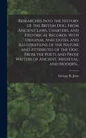 Researches Into the History of the British Dog, From Ancient Laws, Charters, and Historical Records. With Original Anecdotes, and Illustrations of the Nature and Attributes of the Dog. From the Poets and Prose Writers of Ancient, Medieval, and Mode