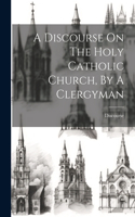 Discourse On The Holy Catholic Church, By A Clergyman
