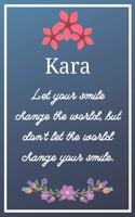 Kara Let your smile change the world, but don't let the world change your smile.: Flower Girl Gifts for Kara Journal / Notebook / Diary / USA Gift (6 x 9 - 110 Blank Lined Pages)