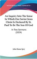 An Inquiry Into the Sense in Which Our Savior Jesus Christ Is Declared by St. Paul to Be the Son of God: In Two Sermons (1824)