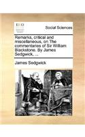 Remarks, Critical and Miscellaneous, on the Commentaries of Sir William Blackstone. by James Sedgwick, ...