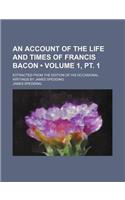 An Account of the Life and Times of Francis Bacon (Volume 1, PT. 1); Extracted from the Edition of His Occasional Writings by James Spedding: (English)