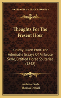 Thoughts For The Present Hour: Chiefly Taken From The Admirable Essays Of Ambrose Serle, Entitled Horae Solitariae (1848)