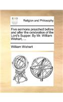 Five Sermons Preached Before and After the Celebration of the Lord's Supper. by Mr. William Wishart, ...