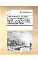 The True State of England. Containing, Lists of the Privy-Council; ... Together with the Particular Duty, Business and Salary of Each Officer; ...: (English)