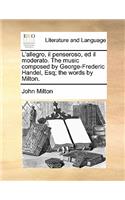 L'Allegro, Il Penseroso, Ed Il Moderato. the Music Composed by George-Frederic Handel, Esq; The Words by Milton.