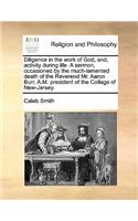Diligence in the Work of God, And, Activity During Life. a Sermon, Occasioned by the Much-Lamented Death of the Reverend Mr. Aaron Burr, A.M. President of the College of New-Jersey.
