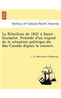 La Re Bellion de 1837 a Saint-Eustache. Pre Ce de D'Un Expose de La Situation Politique Du Bas-Canada Depuis La Cession.
