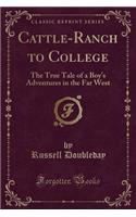 Cattle-Ranch to College: The True Tale of a Boy's Adventures in the Far West (Classic Reprint)(English)