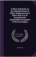 A Short Argument on the Administration of Oaths, Endeavouring to Shew That it is an Essential and Unalienable Prerogative of the Sovereignty: (English)