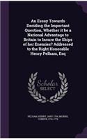 Essay Towards Deciding the Important Question, Whether it be a National Advantage to Britain to Insure the Ships of her Enemies? Addressed to the Right Honorable Henry Pelham, Esq