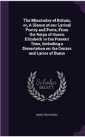 The Minstrelsy of Britain; or, A Glance at our Lyrical Poetry and Poets, From the Reign of Queen Elizabeth to the Present Time, Including a Dissertation on the Genius and Lyrics of Burns
