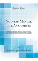 Nouveau Manuel de l'Anatomiste: Comprenant La Description Succincte de Toutes Les Parties Du Corps Humain Et La Maniï¿½re de Les Prï¿½parer; Suivie de Prï¿½ceptes Sur La Confection Des Piï¿½ces de Cabinet Et Sur Leur Conservation (Classic Reprint)